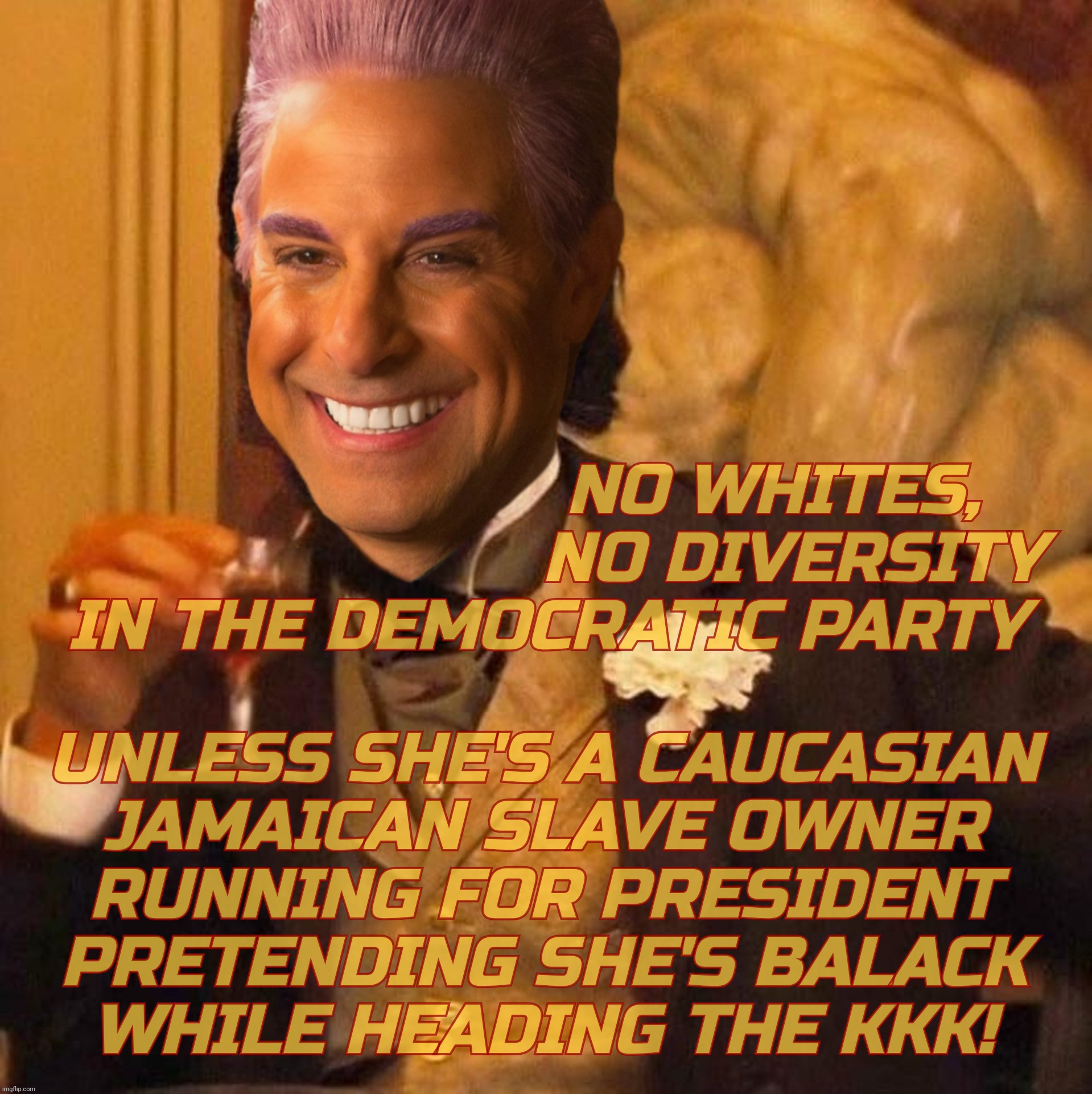 Caesar Flickerman Laughing Leo | UNLESS SHE'S A CAUCASIAN
JAMAICAN SLAVE OWNER
RUNNING FOR PRESIDENT
PRETENDING SHE'S BALACK
WHILE HEADING THE KKK! NO WHITES,
               | image tagged in caesar flickerman laughing leo | made w/ Imgflip meme maker