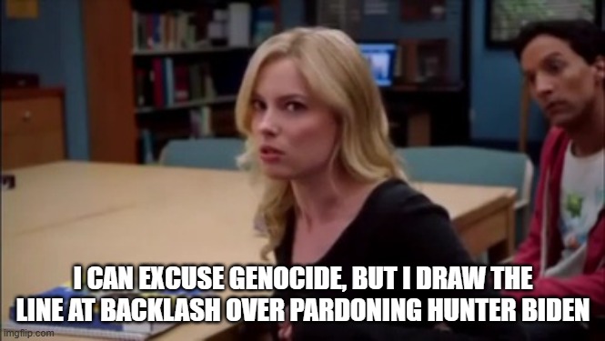 I can excuse racism but I draw the line at animal cruelty | I CAN EXCUSE GENOCIDE, BUT I DRAW THE LINE AT BACKLASH OVER PARDONING HUNTER BIDEN | image tagged in i can excuse racism but i draw the line at animal cruelty | made w/ Imgflip meme maker