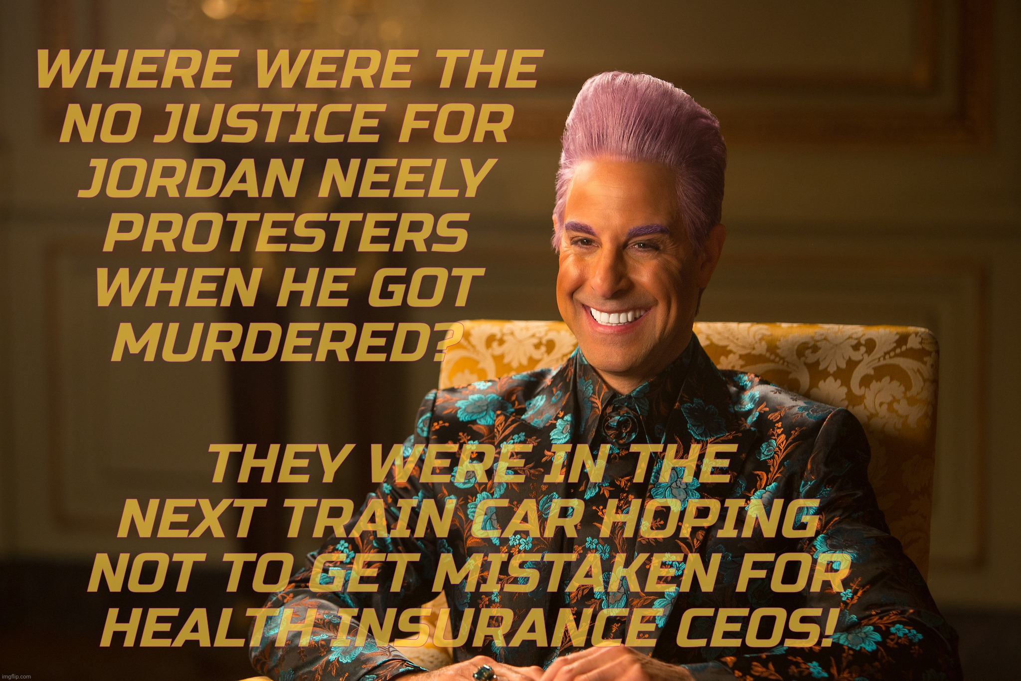 Hunger Games/Caesar Flickerman (Stanley Tucci) "heh heh heh" | WHERE WERE THE
NO JUSTICE FOR
JORDAN NEELY
PROTESTERS
WHEN HE GOT
MURDERED? THEY WERE IN THE NEXT TRAIN CAR HOPING NOT TO GET MISTAKEN FOR
H | image tagged in hunger games/caesar flickerman stanley tucci heh heh heh | made w/ Imgflip meme maker