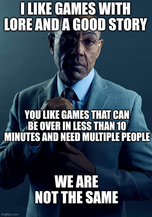 Gus Fring we are not the same | I LIKE GAMES WITH LORE AND A GOOD STORY YOU LIKE GAMES THAT CAN BE OVER IN LESS THAN 10 MINUTES AND NEED MULTIPLE PEOPLE WE ARE NOT THE SAME | image tagged in gus fring we are not the same | made w/ Imgflip meme maker