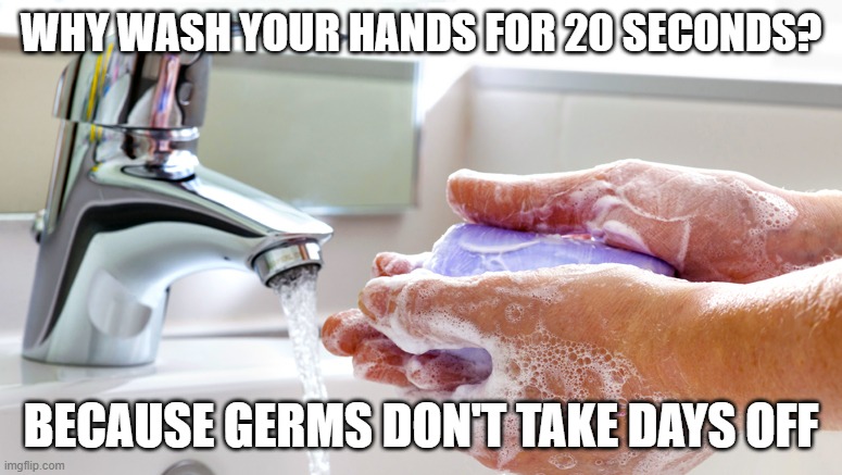 Washing Hands | WHY WASH YOUR HANDS FOR 20 SECONDS? BECAUSE GERMS DON'T TAKE DAYS OFF | image tagged in washing hands | made w/ Imgflip meme maker