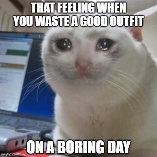 Happened today :( | THAT FEELING WHEN YOU WASTE A GOOD OUTFIT; ON A BORING DAY | image tagged in true story,relatable,memes,ig girl problems idk | made w/ Imgflip meme maker