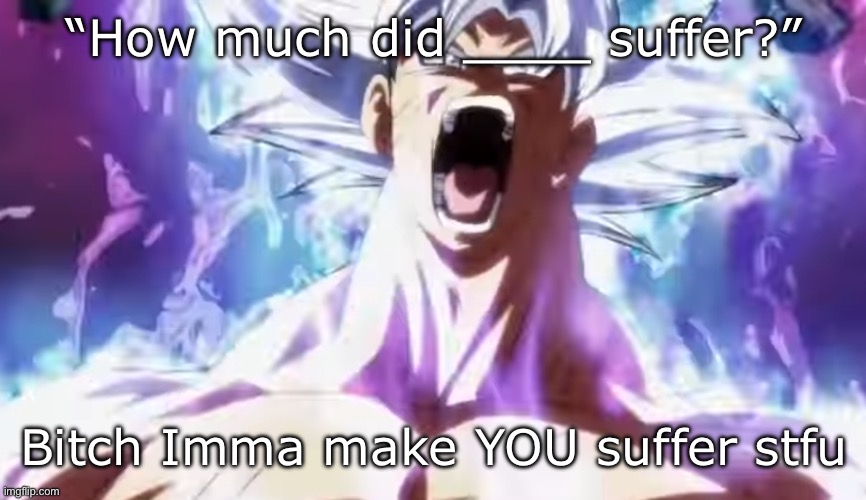 Pissed Off Goku | “How much did ____ suffer?”; Bitch Imma make YOU suffer stfu | image tagged in pissed off goku | made w/ Imgflip meme maker