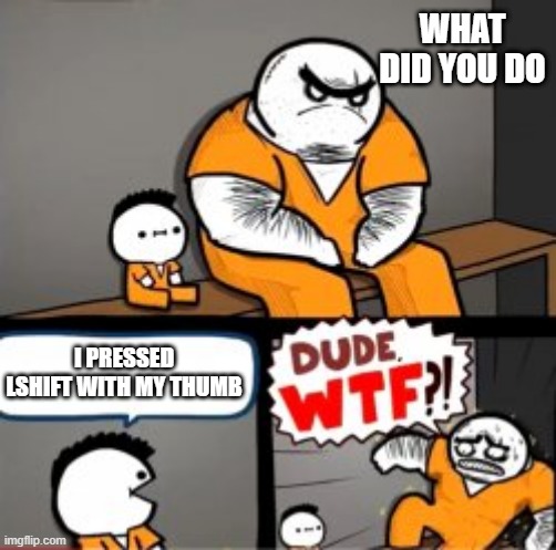 what | WHAT DID YOU DO; I PRESSED LSHIFT WITH MY THUMB | image tagged in what are you in here for | made w/ Imgflip meme maker