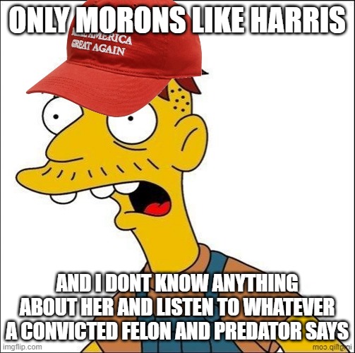 Some Kind Of MAGA Moron | ONLY MORONS LIKE HARRIS AND I DONT KNOW ANYTHING ABOUT HER AND LISTEN TO WHATEVER A CONVICTED FELON AND PREDATOR SAYS | image tagged in some kind of maga moron | made w/ Imgflip meme maker