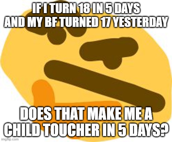 Thonk | IF I TURN 18 IN 5 DAYS
AND MY BF TURNED 17 YESTERDAY; DOES THAT MAKE ME A CHILD TOUCHER IN 5 DAYS? | image tagged in thonk | made w/ Imgflip meme maker