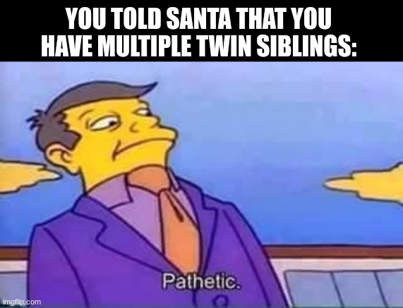 This is not going to get you more presents. I tried. | YOU TOLD SANTA THAT YOU HAVE MULTIPLE TWIN SIBLINGS: | image tagged in skinner pathetic,memes,funny,simpsons,christmas | made w/ Imgflip meme maker