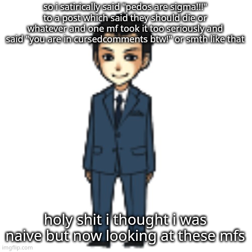 Moriarty but a shimeji | so i satirically said "pedos are sigma!!!" to a post which said they should die or whatever and one mf took it too seriously and said "you are in cursedcomments btw!" or smth like that; holy shit i thought i was naive but now looking at these mfs | image tagged in moriarty but a shimeji | made w/ Imgflip meme maker