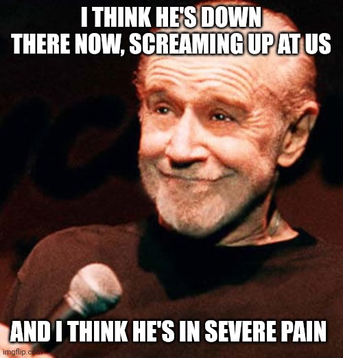 George Carlin smug | I THINK HE'S DOWN THERE NOW, SCREAMING UP AT US AND I THINK HE'S IN SEVERE PAIN | image tagged in george carlin smug | made w/ Imgflip meme maker