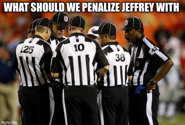 Nfl ref | WHAT SHOULD WE PENALIZE JEFFREY WITH | image tagged in nfl ref | made w/ Imgflip meme maker