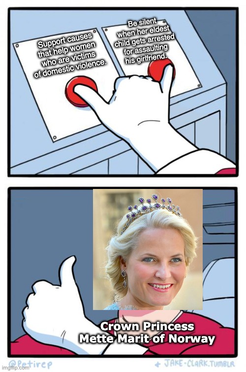 I love how Marius' portion on Mette-Marit's Wikipedia article calls him a "serial s*x offender". Absolutely amazing. | Be silent when her eldest child gets arrested for assaulting his girlfriend. Support causes that help women who are victims of domestic violence. Crown Princess Mette Marit of Norway | image tagged in both buttons pressed,memes,funny,norway,royals | made w/ Imgflip meme maker