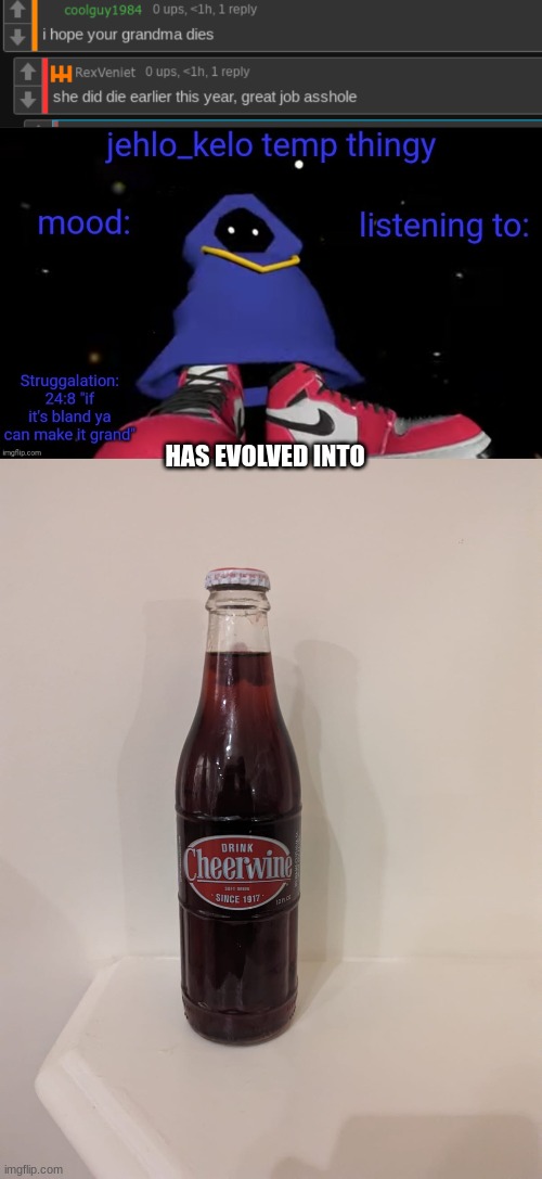 HAS EVOLVED INTO | image tagged in jehlo kelo temp,cheerwine | made w/ Imgflip meme maker