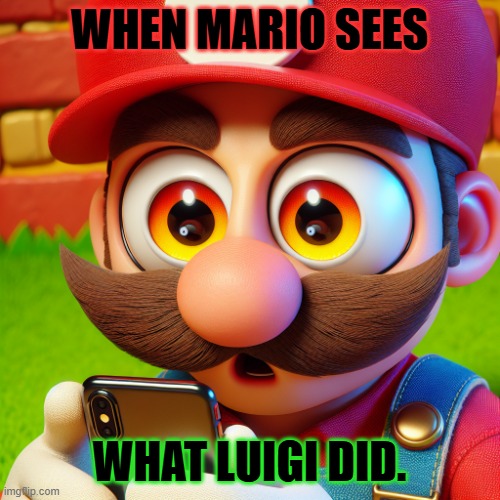 Mario Bulging eyes looking at phone | WHEN MARIO SEES; WHAT LUIGI DID. | image tagged in mario bulging eyes looking at phone | made w/ Imgflip meme maker