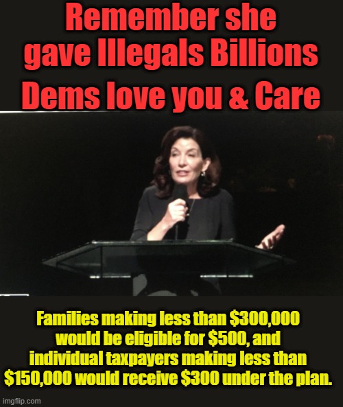 HOUCHE wants to bribe you to like her. | Remember she gave Illegals Billions; Dems love you & Care; Families making less than $300,000 would be eligible for $500, and individual taxpayers making less than $150,000 would receive $300 under the plan. | image tagged in kathy hochul | made w/ Imgflip meme maker