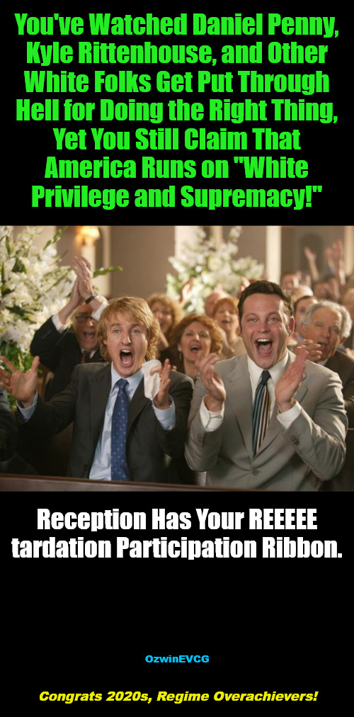 [C2RO] | You've Watched Daniel Penny, 

Kyle Rittenhouse, and Other 

White Folks Get Put Through 

Hell for Doing the Right Thing, 

Yet You Still Claim That 

America Runs on "White 

Privilege and Supremacy!"; Reception Has Your REEEEE

tardation Participation Ribbon. OzwinEVCG; Congrats 2020s, Regime Overachievers! | image tagged in woke,antiwhite,liberal logic,white privilege,reeeee,white supremacy | made w/ Imgflip meme maker