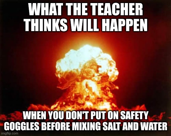 Nuclear Explosion | WHAT THE TEACHER THINKS WILL HAPPEN; WHEN YOU DON'T PUT ON SAFETY GOGGLES BEFORE MIXING SALT AND WATER | image tagged in memes,nuclear explosion | made w/ Imgflip meme maker