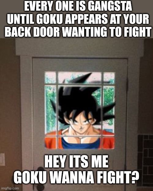 Goku appears at your door | EVERY ONE IS GANGSTA UNTIL GOKU APPEARS AT YOUR BACK DOOR WANTING TO FIGHT; HEY ITS ME GOKU WANNA FIGHT? | image tagged in goku appears at your door | made w/ Imgflip meme maker