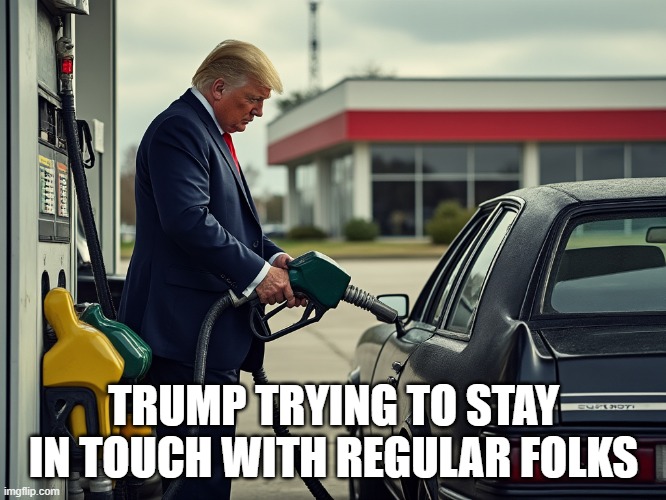 Trump Staying in Touch | TRUMP TRYING TO STAY IN TOUCH WITH REGULAR FOLKS | image tagged in trump pumping gas | made w/ Imgflip meme maker