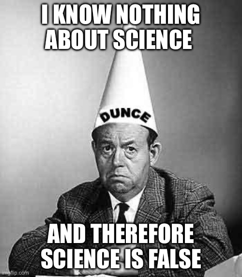 Science ignorance | I KNOW NOTHING ABOUT SCIENCE; AND THEREFORE SCIENCE IS FALSE | image tagged in dunce | made w/ Imgflip meme maker