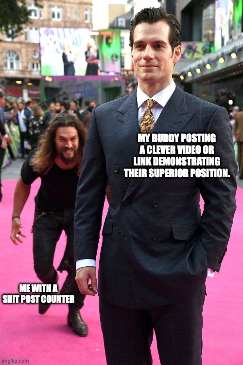 response to clever post | MY BUDDY POSTING A CLEVER VIDEO OR LINK DEMONSTRATING THEIR SUPERIOR POSITION. ME WITH A SH!T POST COUNTER | image tagged in post response,funny memes | made w/ Imgflip meme maker