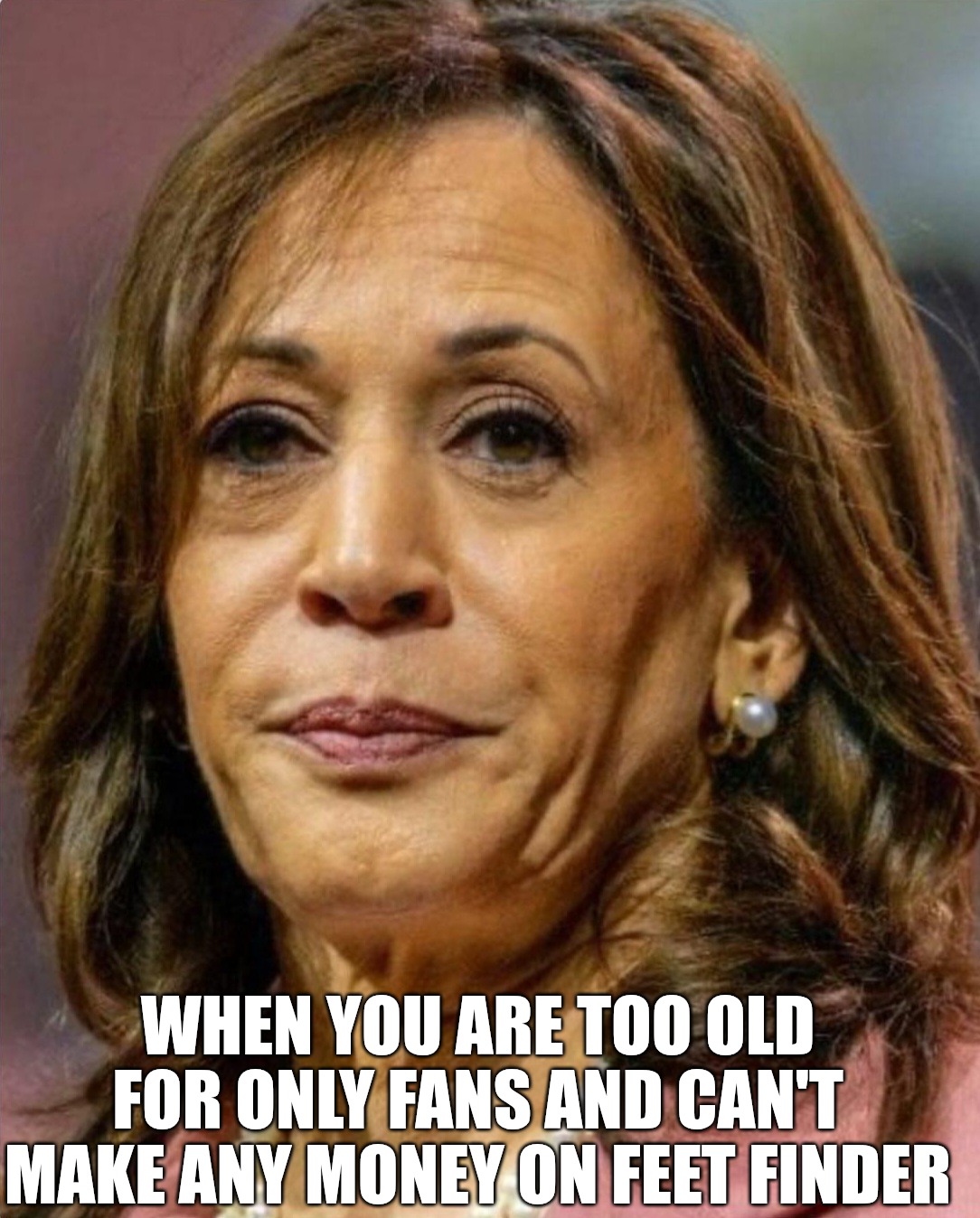 Kamala | WHEN YOU ARE TOO OLD FOR ONLY FANS AND CAN'T MAKE ANY MONEY ON FEET FINDER | image tagged in kamala | made w/ Imgflip meme maker