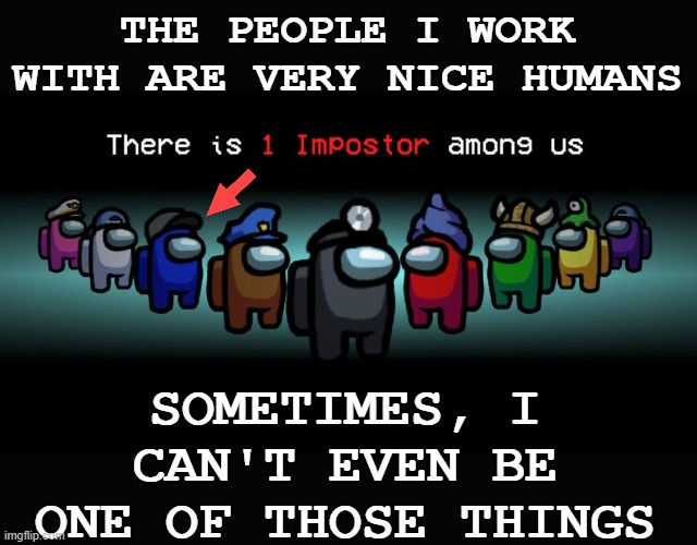 *words hard* | THE PEOPLE I WORK WITH ARE VERY NICE HUMANS; SOMETIMES, I CAN'T EVEN BE ONE OF THOSE THINGS | image tagged in there is one impostor among us,human,different,neurodivergent,autism | made w/ Imgflip meme maker