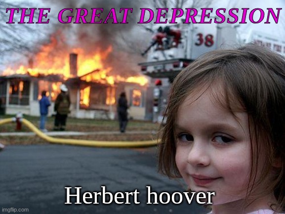 THE GREAT DEPRESSION | THE GREAT DEPRESSION; Herbert hoover | image tagged in memes,disaster girl | made w/ Imgflip meme maker