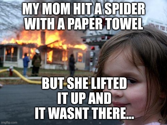 Disaster Girl Meme | MY MOM HIT A SPIDER WITH A PAPER TOWEL; BUT SHE LIFTED IT UP AND IT WASNT THERE... | image tagged in memes,disaster girl | made w/ Imgflip meme maker