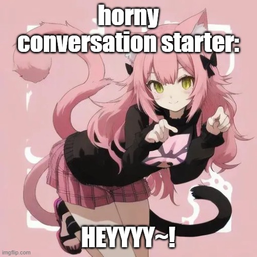 horny conversation starter: HEYYYY~! | made w/ Imgflip meme maker