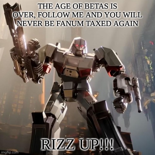 Megatron | THE AGE OF BETAS IS OVER, FOLLOW ME AND YOU WILL NEVER BE FANUM TAXED AGAIN; RIZZ UP!!! | image tagged in megatron | made w/ Imgflip meme maker