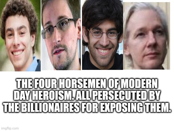 Never forget what they took from you | THE FOUR HORSEMEN OF MODERN DAY HEROISM. ALL PERSECUTED BY THE BILLIONAIRES FOR EXPOSING THEM. | image tagged in blank white template | made w/ Imgflip meme maker