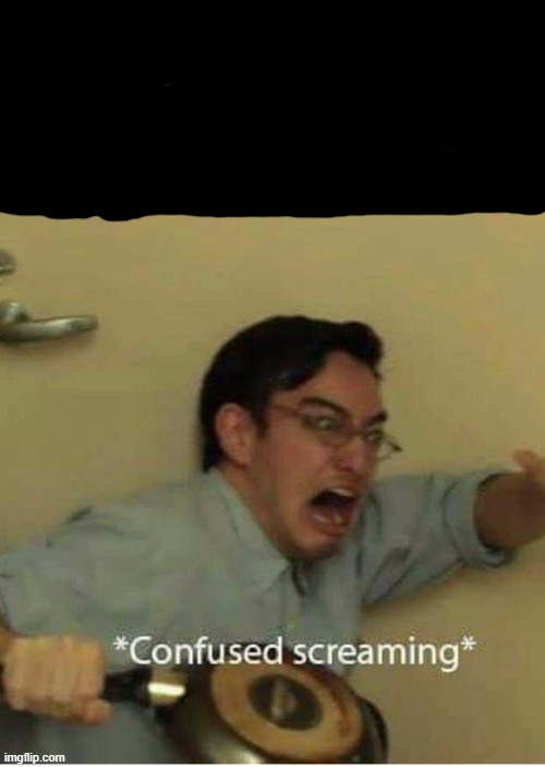 confused screaming | image tagged in confused screaming | made w/ Imgflip meme maker