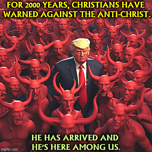 FOR 2000 YEARS, CHRISTIANS HAVE 
WARNED AGAINST THE ANTI-CHRIST. HE HAS ARRIVED AND 
HE'S HERE AMONG US. | image tagged in trump,devil,satan,antichrist,hell,evil | made w/ Imgflip meme maker