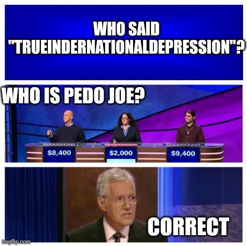 Bye joe | WHO SAID "TRUEINDERNATIONALDEPRESSION"? WHO IS PEDO JOE? CORRECT | image tagged in jeopardy blank | made w/ Imgflip meme maker