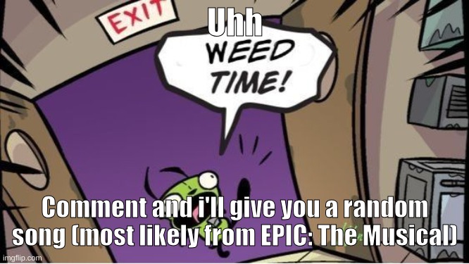 weed time | Uhh; Comment and i'll give you a random song (most likely from EPIC: The Musical) | image tagged in weed time | made w/ Imgflip meme maker