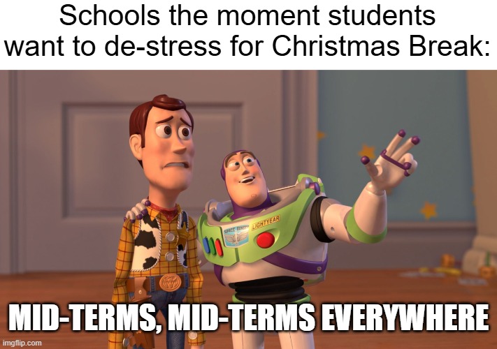 x x everywhere | Schools the moment students want to de-stress for Christmas Break:; MID-TERMS, MID-TERMS EVERYWHERE | image tagged in x x everywhere | made w/ Imgflip meme maker