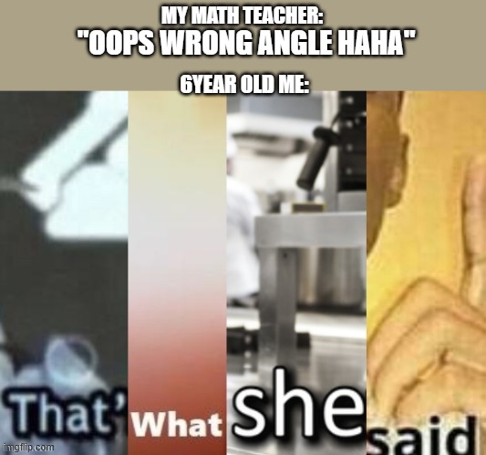 That's what she said crossover | MY MATH TEACHER:; "OOPS WRONG ANGLE HAHA"; 6YEAR OLD ME: | image tagged in that's what she said crossover | made w/ Imgflip meme maker