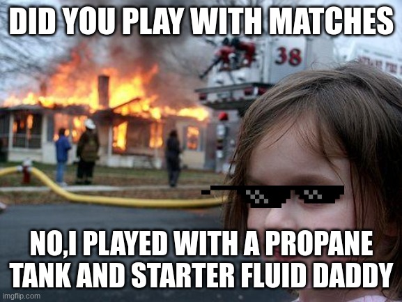 naghtuy list | DID YOU PLAY WITH MATCHES; NO,I PLAYED WITH A PROPANE
TANK AND STARTER FLUID DADDY | image tagged in memes,disaster girl | made w/ Imgflip meme maker