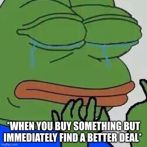 its sad | *WHEN YOU BUY SOMETHING BUT IMMEDIATELY FIND A BETTER DEAL* | image tagged in funny,relatable | made w/ Imgflip meme maker