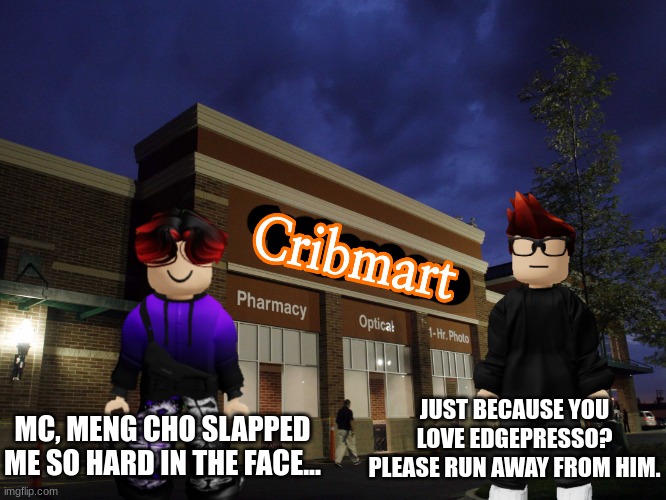 William got out of Cribmart... | JUST BECAUSE YOU LOVE EDGEPRESSO? PLEASE RUN AWAY FROM HIM. MC, MENG CHO SLAPPED ME SO HARD IN THE FACE... | image tagged in cribmart,mc,william,meng cho,shoplifting | made w/ Imgflip meme maker