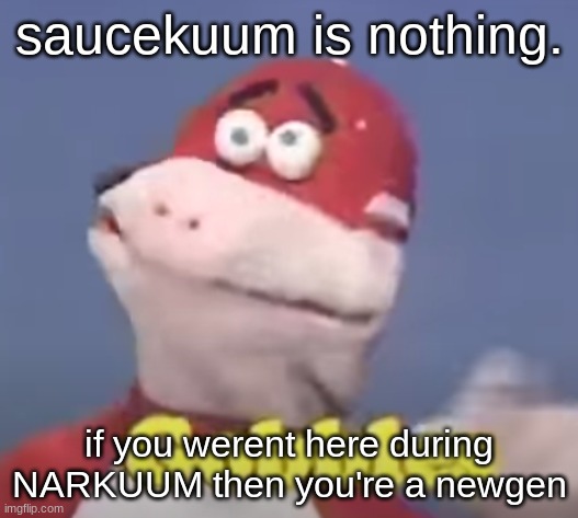 bazookakuum, even. | saucekuum is nothing. if you werent here during NARKUUM then you're a newgen | image tagged in gobbles | made w/ Imgflip meme maker