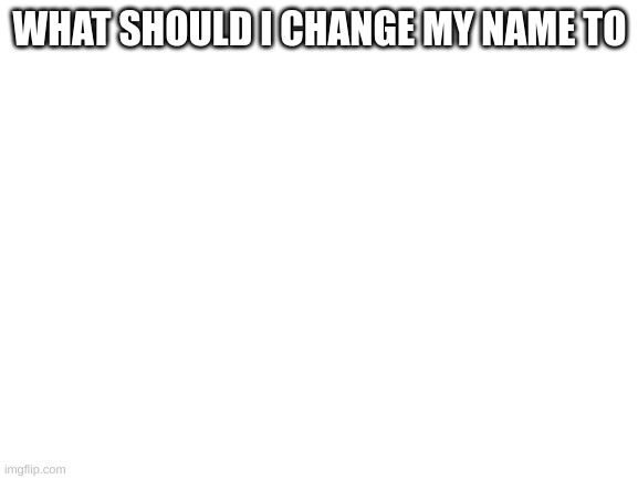 Blank White Template | WHAT SHOULD I CHANGE MY NAME TO | image tagged in blank white template | made w/ Imgflip meme maker