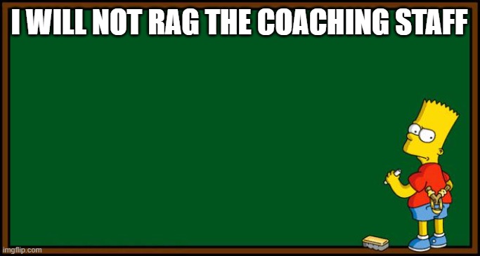 Bart Simpson - chalkboard | I WILL NOT RAG THE COACHING STAFF | image tagged in bart simpson - chalkboard | made w/ Imgflip meme maker