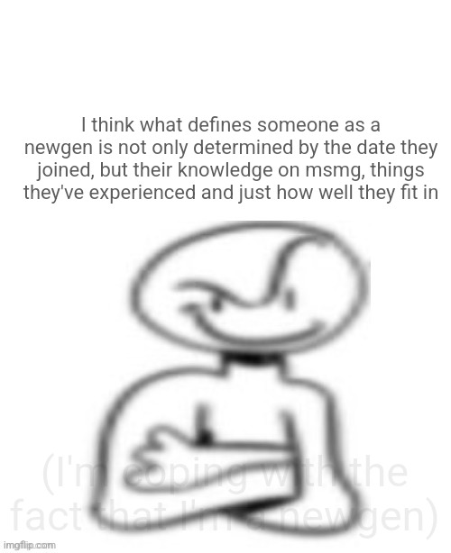 Goofball | I think what defines someone as a newgen is not only determined by the date they joined, but their knowledge on msmg, things they've experienced and just how well they fit in; (I'm coping with the fact that I'm a newgen) | image tagged in goofball | made w/ Imgflip meme maker