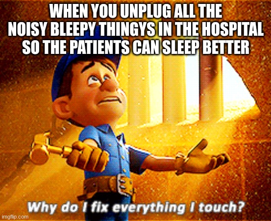 why do i fix everything i touch | WHEN YOU UNPLUG ALL THE NOISY BLEEPY THINGYS IN THE HOSPITAL SO THE PATIENTS CAN SLEEP BETTER | image tagged in why do i fix everything i touch | made w/ Imgflip meme maker