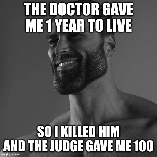 im just better | THE DOCTOR GAVE ME 1 YEAR TO LIVE; SO I KILLED HIM AND THE JUDGE GAVE ME 100 | image tagged in funny,giga chad | made w/ Imgflip meme maker