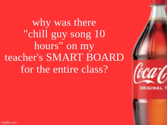 geramn's coca cola announcement V2 | why was there "chill guy song 10 hours" on my teacher's SMART BOARD for the entire class? | image tagged in geramn's coca cola announcement v2 | made w/ Imgflip meme maker