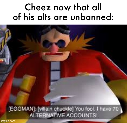 Eggman Alternative Accounts | Cheez now that all of his alts are unbanned: | image tagged in eggman alternative accounts | made w/ Imgflip meme maker