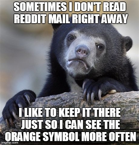 Confession Bear | SOMETIMES I DON'T READ REDDIT MAIL RIGHT AWAY I LIKE TO KEEP IT THERE JUST SO I CAN SEE THE ORANGE SYMBOL MORE OFTEN | image tagged in memes,confession bear | made w/ Imgflip meme maker