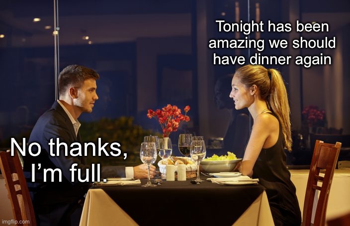 Flerting over dinner | Tonight has been amazing we should have dinner again; No thanks, I’m full. | image tagged in dinner date,dinner,date,flert | made w/ Imgflip meme maker